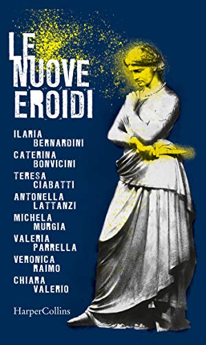 Le nuove Eroidi di [Bernardini, Ilaria, Bonvicini, Caterina, Ciabatti, Teresa, Lattanzi, Antonella, Murgia, Michela, Parrella, Valeria, Raimo, Veronica, Valerio, Chiara]