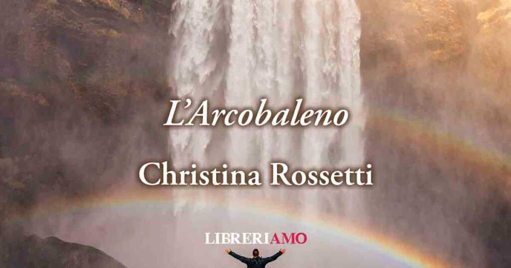 "L'Arcobaleno" di Christina Rossetti, gli umani non potranno mai sostituirsi a Dio