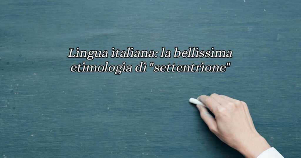 Lingua italiana: la curiosa etimologia della parola "settentrione"