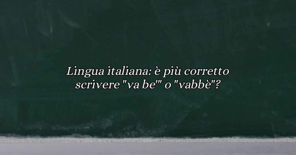 Lingua italiana è più corretto scrivere va be' o vabbè