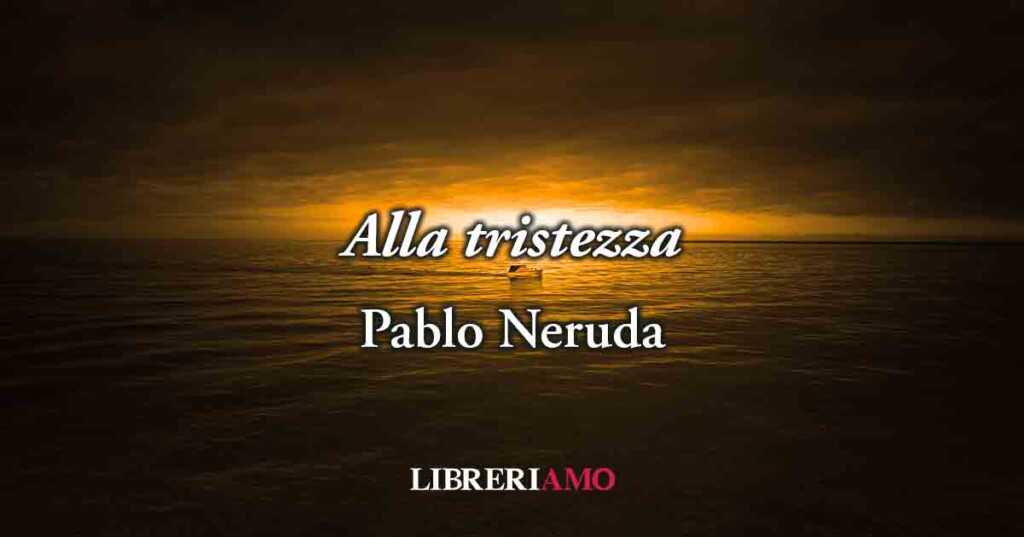 "Alla tristezza" (1962) di Pablo Neruda, poesia sulla potente bellezza della malinconia