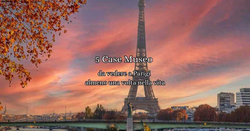 5 Case Museo da Visitare a Parigi almeno una volta nella vita