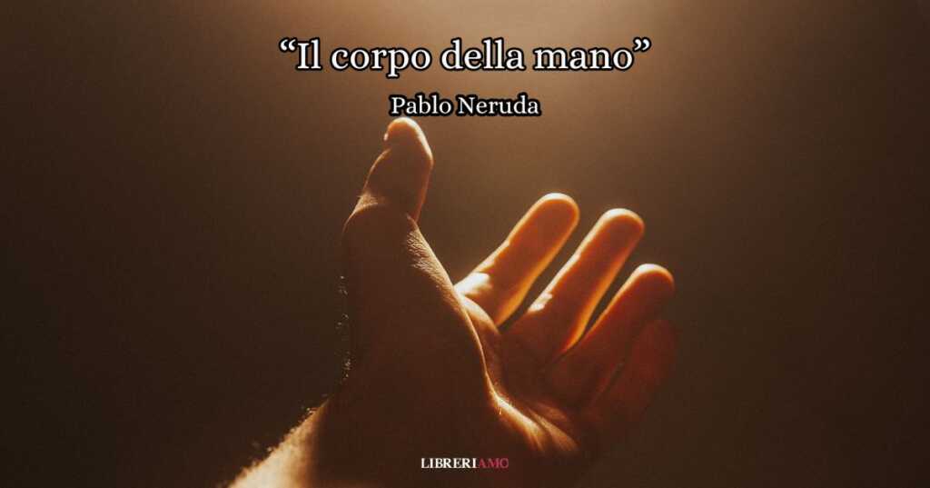 “Il corpo della mano” (1968), la poesia di Pablo Neruda sul valore delle nostre azioni