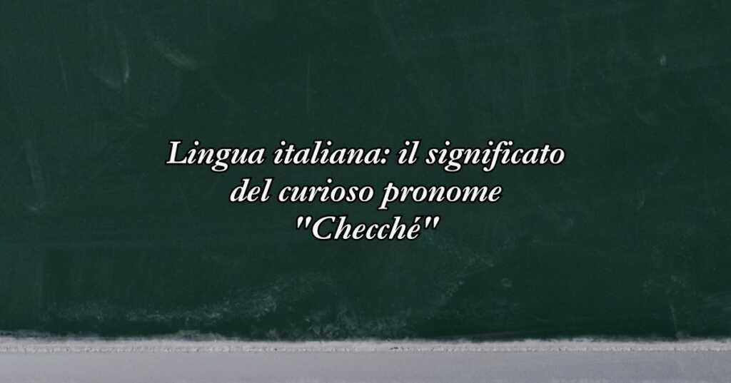 Lingua italiana il significato del curioso pronome Checché