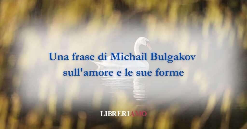 Una frase di Michail Bulgakov sull'amore e le sue forme